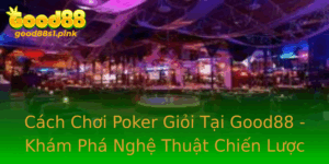 Cach Choi Poker Gioi Tai Good88 Kham Pha Nghe Thuat Chien Luoc
