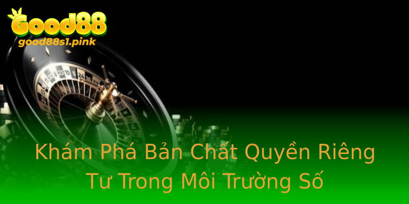 Khám Phá Bản Chất Quyền Riêng Tư Trong Môi Trường Số Khám Phá Bản Chất Quyền Riêng Tư Trong Môi Trường Số